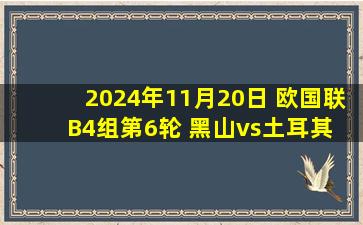 2024年11月20日 欧国联B4组第6轮 黑山vs土耳其 全场录像